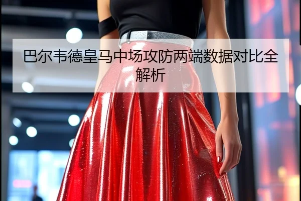 巴尔韦德皇马中场攻防两端数据对比全解析